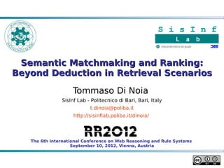 Semantic Matchmaking and Ranking:
Beyond Deduction in Retrieval Scenarios

                    Tommaso Di Noia
               SisInf Lab - Politecnico di Bari, Bari, Italy
                           t.dinoia@poliba.it
                    http://sisinflab.poliba.it/dinoia/




   The 6th International Conference on Web Reasoning and Rule Systems
                    September 10, 2012, Vienna, Austria
 