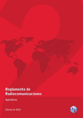 Reglamento deRadiocomunicacionesApéndicesEdición de 2012Ediciónde20122ReglamentodeRadiocomunicacionesApéndicesImpreso en SuizaGinebra, 2012ISBN 978-92-61-14023-6*37264*S 