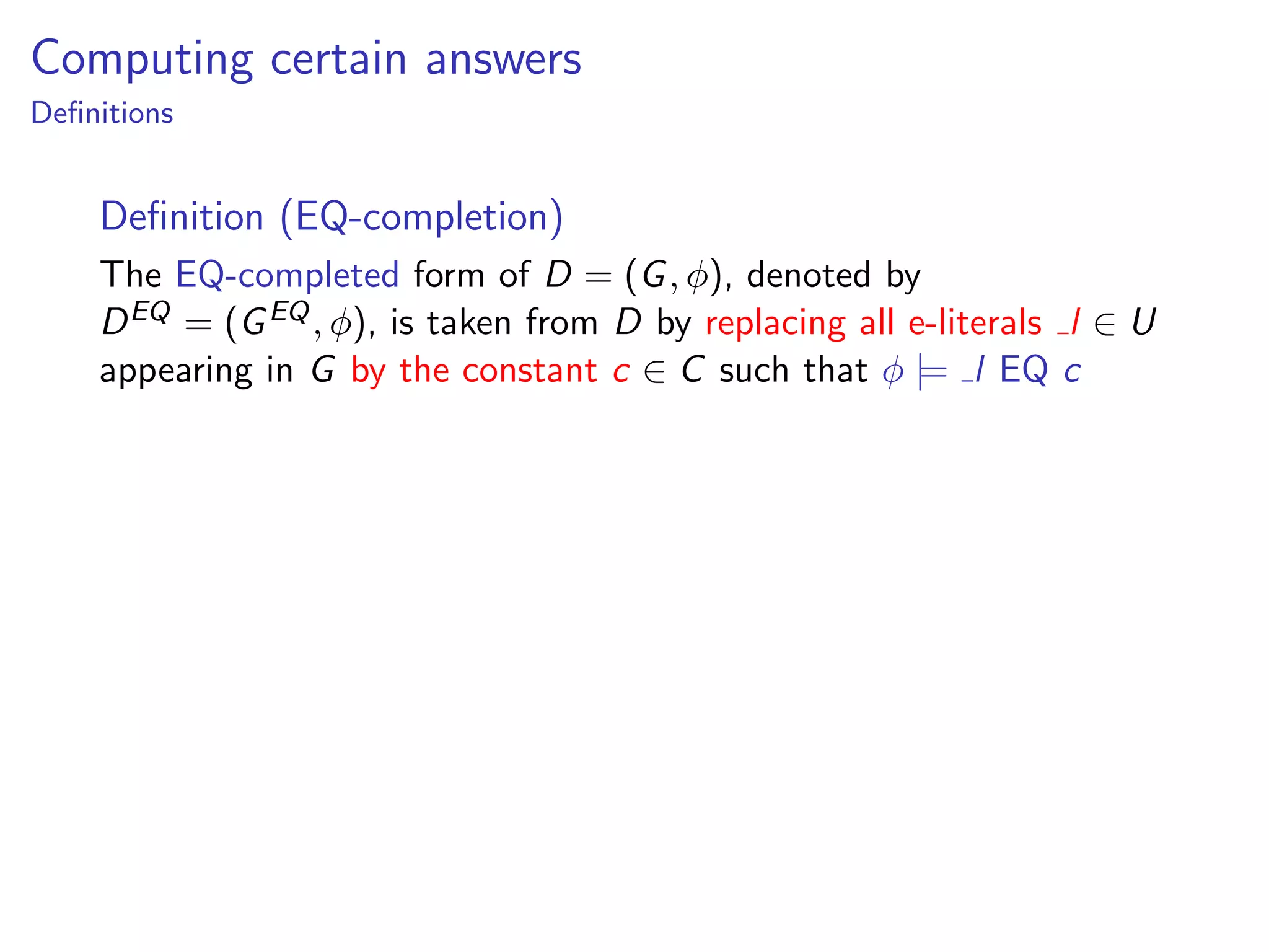 Computing certain answers
Deﬁnitions

Deﬁnition (EQ-completion)
The EQ-completed form of D = (G , φ), denoted by
D EQ = (G EQ , φ), is taken from D by replacing all e-literals l ∈ U
appearing in G by the constant c ∈ C such that φ |= l EQ c

 
