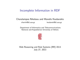 Incomplete Information in RDF
Charalampos Nikolaou and Manolis Koubarakis
charnik@di.uoa.gr

koubarak@di.uoa.gr

Department of Informatics and Telecommunications
National and Kapodistrian University of Athens

Web Reasoning and Rule Systems (RR) 2013
July 27, 2013

 
