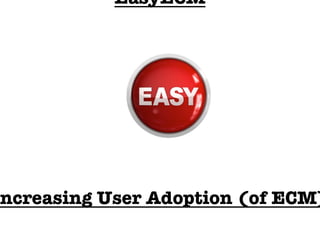 EasyECM








Increasing User Adoption (of ECM)
 