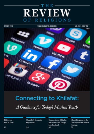 Halloween –
Fear or Fun?
10
Shariah: A Semantic
Oxymoron?
28
Connecting to Khilafat:
A Guidance for Today’s
Muslim Youth
36
Islam’s Response to the
Destruction of Cultural
Heritage
56
vol. 110 - issue tenoctober 2015 www.reviewofreligions.org
A Guidance forToday’s MuslimYouth
Connecting to Khilafat:
 