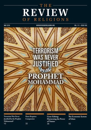 Terrorism Was Never
Justified by the Prophet
Mohammadsa
10
Peace Requires
Compassion
32
Gene Editing:
Harnessing the Power
of Nature
36
The Economic System
of Islam
62
vol. 111 - issue fivemay 2016 www.reviewofreligions.org
Terrorism
was never
justified
bythe
Prophet
Mohammad
 