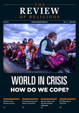 World in Crisis -
How do we Cope?
10
True Mosques Transmit
Only Love and Peace
28
Qur’anic History and
the Role of Islamic
Calligraphy
46
The Philosophy of
Eid ul Fitr
58
www.reviewofreligions.org
world in crisis
how do we cope?
vol. 111 - issue sevenjuly 2016
 