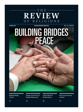 Building Bridges
of Peace
10
Glimpse into the Life of
Prophet Muhammadsa
26
A Short Sketch of
Muslim History
28
The Economic System
of Islam?
52
VOL. 110 - ISSUE TENOCTOBER 2016 WWW.REVIEWOFRELIGIONS.ORG
BUILDING BRIDGES
of PEACE
 