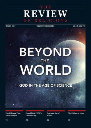 Untold Stories: From
Prison to Prayer
12
Sound Bites: FGM No
Tolerance Day
18
God in the Age of
Science
22
Why I Believe in Islam
40
VOL. 113 - ISSUE TWOFEBRUARY 2018 WWW.REVIEWOFRELIGIONS.ORG
BEYOND
THE
WORLD
GOD IN THE AGE OF SCIENCE
 
