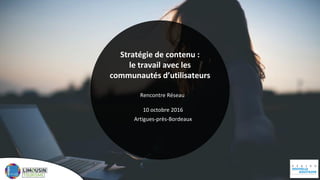 Stratégie de contenu :
le travail avec les
communautés d’utilisateurs
Rencontre Réseau
10 octobre 2016
Artigues-près-Bordeaux
 