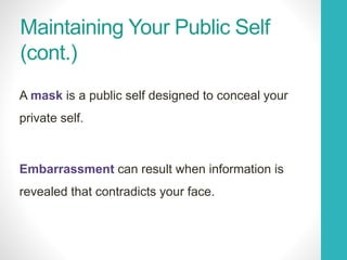 Maintaining Your Public Self
(cont.)
A mask is a public self designed to conceal your
private self.
Embarrassment can result when information is
revealed that contradicts your face.
 