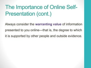 The Importance of Online Self-
Presentation (cont.)
Always consider the warranting value of information
presented to you online—that is, the degree to which
it is supported by other people and outside evidence.
 