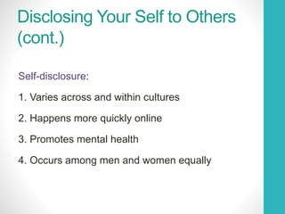 Disclosing Your Self to Others
(cont.)
Self-disclosure:
1. Varies across and within cultures
2. Happens more quickly online
3. Promotes mental health
4. Occurs among men and women equally
 