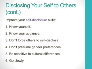 Disclosing Your Self to Others
(cont.)
Improve your self-disclosure skills:
1. Know yourself.
2. Know your audience.
3. Don’t force others to self-disclose.
4. Don’t presume gender preferences.
5. Be sensitive to cultural differences.
6. Go slowly.
 