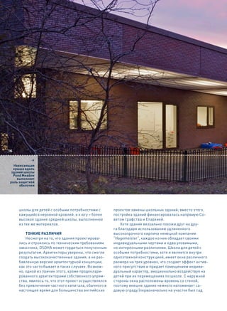 16

           2
  Нависающая
  крыша вдоль
 здания школы
  Pond Meadow
    выполняет
роль защитной
     оболочки




     школы для детей с особыми потребностями с         проектов замены школьных зданий; вместо этого,
     кажущейся неровной кровлей, а к югу – более       постройка зданий финансировалась напрямую Со-
     высокое здание средней школы, выполненное         ветом графства и Епархией.
     из тех же материалов.                                 Хотя здания визуально похожи друг на дру-
                                                       га благодаря использованию удлиненного
         ТОНКИЕ РАЗЛИЧИЯ                               высокопрочного кирпича немецкой компании
         Несмотря на то, что здания проектирова-       “Hagemeister”, каждое из них обладает своими
     лись и строились по техническим требованиям       индивидуальными чертами и едва уловимыми,
     заказчика, DSDHA может гордиться полученным       но интересными различиями. Школа для детей с
     результатом. Архитекторы уверены, что смогли      особыми потребностями, хотя и является внутри
     создать высококачественные здания, а не раз-      одноэтажной конструкцией, имеет окна различного
     бавленную версию архитектурной концепции,         размера на трех уровнях, что создает эффект актив-
     как это часто бывает в таких случаях. Возмож-     ного присутствия и придает помещениям индиви-
     но, одной из причин этого, кроме продеклари-      дуальный характер, эмоционально воздействуя на
     рованного архитекторами собственного упрям-       детей при их перемещениях по школе. С наружной
     ства, явилось то, что этот проект осуществлялся   стороны окна расположены вровень со стеной,
     без привлечения частного капитала, обычного в     поэтому внешне здание немного напоминает са-
     настоящее время для большинства английских        довую ограду (первоначально на участке был сад
 