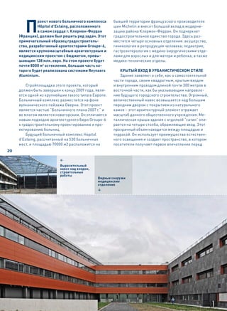 П
               роект нового больничного комплекса     бывшей территории французского производителя
               Hôpital d’Estaing, расположенного      шин Michelin и внесет большой вклад в модерни-
               в самом сердце г. Клермон-Ферран       зацию района Клермон-Ферран. Он подчеркнет
     (Франция), должен был решить ряд задач. Этот     градостроительное единство города. Здесь раз-
     примечательный образец градостроитель-           местятся четыре основных отделения: акушерство,
     ства, разработанный архитекторами Groupe-6,      гинекология и репродукция человека; педиатрия;
     является крупномасштабным архитектурным и        гастроэнтерология с медико-хирургическими отде-
     медицинским проектом с бюджетом, превы-          лами для взрослых и для матери и ребенка, а также
     шающим 138 млн. евро. На этом проекте будет      медико-технические отделы.
     почти 8000 м2 остекления, большая часть ко-
     торого будет реализована системами Reynaers          Крытый вход в урбанистичесКом стиле
     Aluminium.                                           Здание заявляет о себе, как о самостоятельной
                                                      части города, своим квадратным, крытым входом
         Стройплощадка этого проекта, который         и внутренним проходом длиной почти 300 метров в
     должен быть завершен к концу 2009 года, явля-    восточной части, как бы указывающим направле-
     ется одной из крупнейших такого типа в Европе.   ние будущего городского строительства. Огромный,
     Больничный комплекс разместится на фоне          величественный навес возвышается над большим
     вулканического пейзажа Оверни. Этот проект       передним двором с покрытием из натурального
     является частью “Больничного плана 2007 г.” и    камня – этот архитектурный элемент отражает
     во многом является новаторским. Он отличается    масштаб данного общественного учреждения. Ме-
     новым подходом архитектурного бюро Groupe-6      таллическая крыша здания с отделкой “сатин” опи-
     к градостроительному проектированию и про-       рается на четыре столба, обрамляющие вход. Этот
     ектированию больниц.                             прозрачный объем находится между площадью и
         Будущий больничный комплекс Hopital          террасой. Он использует преимущества естествен-
     d’Estaing, рассчитанный на 530 больничных        ного освещения и создает пространство, в котором
     мест, и площадью 70000 м2 расположится на        посетители получают первое впечатление перед
20

                          1
                          Выразительный
                          навес над входом,
                          строительные
                          работы
                                              Видные снаружи
                                              медицинские
                                              отделения
                                              4
 