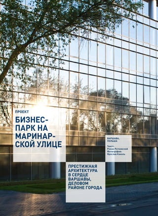 48
     проект

     Бизнес-
     парк на
     Маринар-                     ВаршаВа,


     ской улице
                                  Польша

                                  Текст:
                                  роман рутковский
                                  Фотография:
                                  Ярослав Каколь




                  ПРЕСТИЖНАЯ
                  АРХИТЕКТУРА
                  В СЕРДЦЕ
                  ВАРШАВЫ,
                  ДЕЛОВОМ
                  РАЙОНЕ ГОРОДА
 
