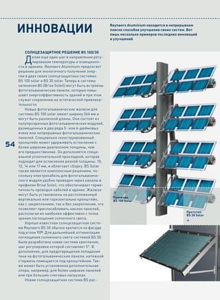 ИННОВАЦИИ                                         Reynaers Aluminium находится в непрерывном
                                                       поиске способов улучшения своих систем. Вот
                                                       лишь несколько примеров последних инноваций
                                                       и улучшений


         Солнцезащитное решение BS 100/30

        Д    елая еще один шаг в направлении регу-
             лирования температуры и освещенно-
     сти в зданиях, Reynaers Aluminium предлагает
     решение для экологичного получения энер-
     гии в двух своих солнцезащитных системах:
     BS 100 solar и BS 30 solar. Теперь в системы
     затенения BS (Brise Soleil) могут быть встроены
     фотогальванические панели, которые повы-
     шают энергоэффективность зданий и при этом
     служат сохранению их эстетической привлека-
     тельности.
         Новые фотогальванические жалюзи для
     системы BS 100 solar имеют ширину 366 мм и
     могут быть различной длины. Они состоят из
     полупрозрачных фотогальванических модулей,
     размещенных в два ряда 5- или 6-дюймовых
     ячеек или непрерывных фотогальванических
     панелей. Специально сконструированный

54   кронштейн может удерживать остекление с
     более широким диапазоном толщины, чем
     его предшественник. Он дополняется специ-
     альной уплотнительной прокладкой, которая
     подходит для остекления разной толщины: 10,
     12, 14 или 17 мм, и облегчает сборку. BS Solar
     также является комплексным решением, по-
     скольку электрокабель для фотогальваниче-
     ского модуля удобно проведен через каналы в
     профилях Brise Soleil, что обеспечивает герме-
     тичность проводки кабелей в здание. Жалюзи
                                                        6
     могут быть установлены на расположенный
                                                        Прототип
     вертикально или горизонтально кронштейн,           BS 100 Solar
     как с закреплением, так и без закрепления, что
     позволяет приспосабливать наклон панелей,
                                                                                            Прототип
     располагая их наиболее эффективно с точки                                              BS 30 Solar
     зрения поглощения солнечного света.                                                    4
         Хорошо известная солнцезащитная систе-
     ма Reynaers BS 30 обычно крепится на фасаде
     под углом 90º. Для дальнейшей оптимизации
     поглощения солнечного света системой BS 30
     была разработана новая система крепления,
     шаг регулировки которой составляет 5°. В
     дополнение, для предотвращения попадания
     тени на фотогальванические панели, натяжной
     стержень помещается под кронштейном. Так-
     же может быть установлена дополнительная
     опора, например, для более широких панелей
     или при больших снеговых нагрузках.
         Новая солнцезащитная система BS рас-
 