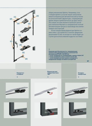 сборку механизма Optima. Например, в на-
                 стоящее время к услугам наших заказчиков
                 имеется машина для автоматической установ-
                 ки уплотнителей и фурнитуры, сокращающая
                 время сборки приблизительно до двух минут.
                 Эта новая система является важным шагом
                 для компании Reynaers в направлении полной
                 автоматизации процесса производства алюми-
                 ниевых конструкций.
                     В настоящее время фурнитура Optima со-
                 вместима с системой Eco и оконно-дверными
                 решениями CS 68, но вскоре он также будет до-
                 ступен для использования в других системах.




                 1
                 Решение для безопасности с минимальным
                 количеством дополнительных компонентов
                 размером до В1400 x Ш1400 мм:
                 • точка запирания на запирающей стороне сверху (a)
                 • точка запирания снизу и около петель (b)
                 • уплотняющие детали корпуса запора (c) и
                 соединения между петлями и штырем (d)
                                                                        57




             Фурнитура для
Поворотно-   поворотных окон                               Откидно-
откидные     180°                                          поворотные

4            4                                             4
 