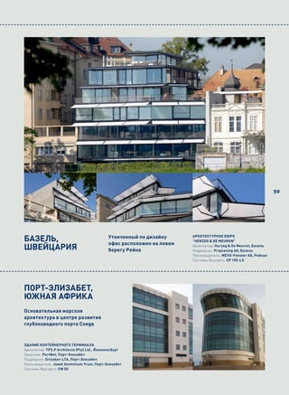 59




БАЗЕЛЬ,                                      Утонченный по дизайну
                                             офис расположен на левом
                                                                        АРХИТЕКТУРНОЕ БЮРО
                                                                        "HERZOG & DE MEURON"

ШВЕЙЦАРИЯ                                    берегу Рейна
                                                                        Архитектор: Herzog & De Meuron, Базель
                                                                        Подрядчик: Proplaning AG, Базель
                                                                        Производитель: MEVO-Fenster AG, Рейнах
                                                                        Системы Reynaers: CP 155-LS




ПОРТ-ЭЛИЗАБЕТ,
ЮЖНАЯ АФРИКА
Основательная морская
архитектура в центре развития
глубоководного порта Coega



ЗДАНИЕ КОНТЕЙНЕРНОГО ТЕРМИНАЛА
Архитектор: TPS.P Architects (Pty) Ltd., Йоханнесбург
Заказчик: PortNet, Порт-Элизабет
Подрядчик: Grinaker-LTA, Порт-Элизабет
Производитель: Jowel Aluminium Trust, Порт-Элизабет
Системы Reynaers: CW 50
 