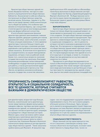 Архитектура общественных зданий это         приблизительно 40% нашей работы в Великобри-
более обширное понятие, чем просто сово-        тании было выполнено в общественном секторе”,
купность муниципалитетов и общественных         – говорит Джастин Хантер, управляющий директор
библиотек. Она включает в себя все объекты,     Reynaers Aluminium UK. “В общественном секто-
построенные на общественные средства,           ре спектр наших проектов варьируется от школ и
включая школы, больницы, тюрьмы и т.д. Все      больниц до тюрем и зданий, используемых Мини-
вместе они представляют собой значительную      стерством обороны”.
часть общей застройки. Это особенно при-
менимо в отношении Европы, где с конца XVIII        Выразительность
столетия архитектура во многом функциониро-         Архитектура общественных зданий отражает не
вала как форма публичного искусства.            только состояние общества на данный момент, но
    И хотя в более отдаленном прошлом           также является проекцией того, каким оно может
архитекторы уделяли свое внимание главным       стать в идеале. Сегодня общественные помещения
образом церквям, дворцам и домам для членов     достаточно часто выполняются прозрачными. Про-
королевской семьи, знати и богачей, в начале    зрачность символизирует равенство, открытость
19 века ситуация изменилась. С этого времени    и социальную солидарность – все те ценности,
архитекторы стали все больше строить для        которые считаются важными в демократическом
общественного сектора, а значение центров       обществе. Эта прозрачность подчеркивает тот факт,
церковной и светской власти в качестве заказ-   что общественные здания имеют крепкую связь с
чиков снизилось. В конечном итоге архитекто-    окружающим их обществом и являются доступны-
ры сосредоточились на нашем повседневном        ми, что происходящее внутри этих зданий не оста-
окружении, которое стало их рабочей зоной.      ется скрытым от взглядов, а также то, что власть
Кроме того, значительно возросло значение       общества при демократии не окутана завесой
государства в качестве заказчика, благодаря     секретности и тайны.
большому разнообразию типов помещений,              Прозрачность для общества выражается не
необходимых государственным организациям        только в обеспечении прозрачности и доступности
для работы, а также для выполнения адми-        зданий снаружи. Она также находит свое выраже-      7
нистративных функций и прочих услуг. Как        ние в виде располагаемых в центре больших откры-
обычно, во времена экономической рецес-         тых пространств: проходов внутрь зданий, атриу-
сии роль государства, в качестве заказчика      мов, крытых пассажей и внутренних площадей или




Прозрачность символизирует равенство,
открытость и социальную солидарность,
все те ценности, которые считаются
важными в демократическом обществе


для архитекторов, возрастает еще больше.        садов – все это поддерживает ощущение совместно
Конечно, значительная часть архитектуры         переживаемого опыта. Это часто можно увидеть
также представлена в форме жилых домов,         в больших школах и больницах. Здесь прозрач-
заводов и офисов, торговых центров и других     ность является возвращающейся темой. Навесные
коммерческих зданий, но львиная доля того,      фасадные системы Reynaers являются идеальным
что обычно считается архитектурой, напрямую     инструментом для создания такой общественной
ассоциируется с общественным сектором.          прозрачности и чувства совместно переживаемого
Именно здесь зачастую можно найти самую         опыта в общественных зданиях.
новаторскую и креативную архитектуру и
наиболее прогрессивные проекты нового               сОциаЛЬная ОтВетстВеннОстЬ
строительства. Компания Reynaers Aluminium          Общественный сектор характеризуется тем,
значительно представлена в секторе архитек-     что его заказчики, отвечающие за ввод строи-
туры общественных зданий. “Такие заказчики      тельных объектов в эксплуатацию, осознают свою
крайне важны для Reynaers. В прошлом году       ответственность перед обществом, также и в
 