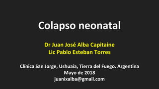 Colapso neonatal
Dr Juan José Alba Capitaine
Lic Pablo Esteban Torres
Clínica San Jorge, Ushuaia, Tierra del Fuego. Argentina
Mayo de 2018
juanixalba@gmail.com
 