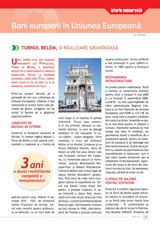 23
Istorie conservată
Bani europeni în Uniunea Europeană
IUNIE 2011IUNIE 2011
UNUL DINTRE CELE MAI FAIMOASE
MONUMENTE ALE PORTUGALIEI,
TORRE DE BELÉM, A BENEFICIAT
RECENT DE O APROFUNDATĂ ŞI URGENTĂ
REABILITARE. SITUAT LA MARGINEA
LISABONEI, LÂNGĂ RÂUL TEJO, TURNUL
ARATĂ ACUM LA FEL DE BINE CA ŞI LA
MOMENTUL CONSTRUCŢIEI SALE.
Printr-un proiect derulat pe o
perioadă de trei ani, coﬁnanţat de
Uniunea Europeană, clădirea a fost
restaurată la nivelul fostei sale pe-
rioade de glorie, atrăgând mii de
turişti în ﬁecare an şi găzduind
expoziţii publice.
JUMĂTATE DE
MILENIU DE ISTORIE
Construit la începutul secolului al
XVI-lea, în cinstea regelui Manuel I,
Torre de Belém a fost poarta cere-
monială a Lisabonei şi o formă de
apărare pentru oraş. Ridicat în pe-
rioada 1515 – 1521, de arhitectul
militar Francisco de Arruda, tur-
nul este renumit pentru arhitectu-
ra sa delicată, cu un turn înalt de
cinci etaje şi un bastion în partea
inferioară. Turnul este constru-
it în stil oriental, decorat cu ele-
mente islamice, la care se adaugă
simboluri în stil manuelin, în ju-
rul clădirii - noduri elegante, sfere
armillary şi cruci ale Ordinului
Militar al lui Hristos. Cunoscut şi ca
Turnul Sfântului Vincent, Torre de
Belém se aﬂă într-unul dintre cele
mai frumoase cartiere din Lisabo-
na, cu numeroase parcuri şi monu-
mente, precum Monumentul Des-
coperirilor şi Palatul Prezidenţial.
Cartierul Belém este strâns legat de
epoca marilor descoperiri geogra-
ﬁce, ﬁind locul de unde marii navi-
gatori plecau în expediţiile lor. Tur-
nul era folosit iniţial drept fort
pentru a proteja Lisabona în zo-
na limitrofă a râului Tejo. Acum,
acest turn este situat direct pe linia
ţărmului, curenţii schimbând adesea
direcţia apei. Garnizoanele militare
au fost retrase în 1940, când Minis-
terul de Finanţe a preluat controlul
asupra construcţiei. Un lac artiﬁcial
a fost amenajat în jurul clădirii is-
torice, în 1983, pentru a înconjura
turnul.
RESTAURAREA
INFRASTRUCTURII
Un proiect pentru reabilitarea ﬁzică
a turnului şi conservarea acestuia
pentru viitor a început în mai 2005
şi s-a încheiat în septembrie 2008.
Lucrările au fost supravegheate de
către administraţia Regiunii Lisa-
bona şi au fost ﬁnanţate de Uniunea
Europeană, prin FEDR cu 133.138 de
euro, sumă care a acoperit jumătate
din costul lucrărilor. Investiţia va aju-
ta la mai buna punere în valoare a
turnului. Însemnele acestuia au fost
scoase mai bine în evidenţă, iar
patrimoniul istoric a beneﬁciat de o
prezentare optimă, pentru ca vizita-
torii să cunoască şi să înţeleagă mai
bine istoria acestuia. O serie de acce-
sorii cu valoare de patrimoniu au fost
recondiţionate şi restaurate, cum a
fost cazul ramele ferestrelor sau al
robinetelor (Cribs Manueline). Supor-
turile din bronz şi de lemn din inte-
riorul turnului au fost, de asemenea,
reparate, părând să arate ca noi.
O ATRACŢIE MAJORĂ
PENTRU VIZITATORI
Proiectul a conferit siguranţa faptu-
lui că Torre de Belém poate înfrun-
ta viitorul cu încredere că structu-
ra sa ﬁzică este acum foarte bine
conservată - în conformitate cu
statutul său de sit inclus în Patrimo-
niul Mondial UNESCO. Proiectul de
TURNUL BELÉM, O REALIZARE GRANDIOASĂ
Dan CÃRBUNARU |
3ania durat reabilitarea
completă a
monumentului
 