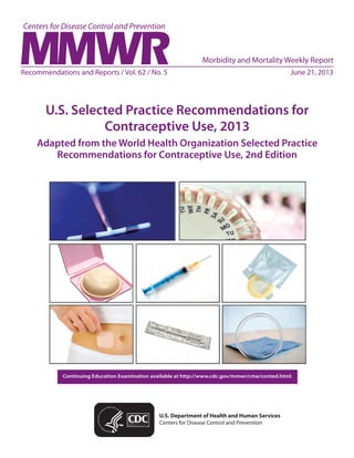 Continuing Education Examination available at http://www.cdc.gov/mmwr/cme/conted.html.
Recommendations and Reports / Vol. 62 / No. 5	 June 21, 2013
U.S. Selected Practice Recommendations for
Contraceptive Use, 2013
Adapted from the World Health Organization Selected Practice
Recommendations for Contraceptive Use, 2nd Edition
U.S. Department of Health and Human Services
Centers for Disease Control and Prevention
Morbidity and Mortality Weekly Report
 