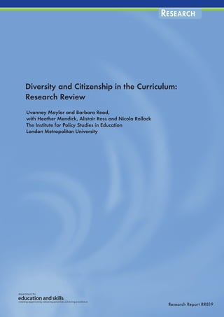 Diversity and Citizenship in the Curriculum:
Research Review
Uvanney Maylor and Barbara Read,
with Heather Mendick, Alistair Ross and Nicola Rollock
The Institute for Policy Studies in Education
London Metropolitan University
Research Report RR819
RESEARCH
 