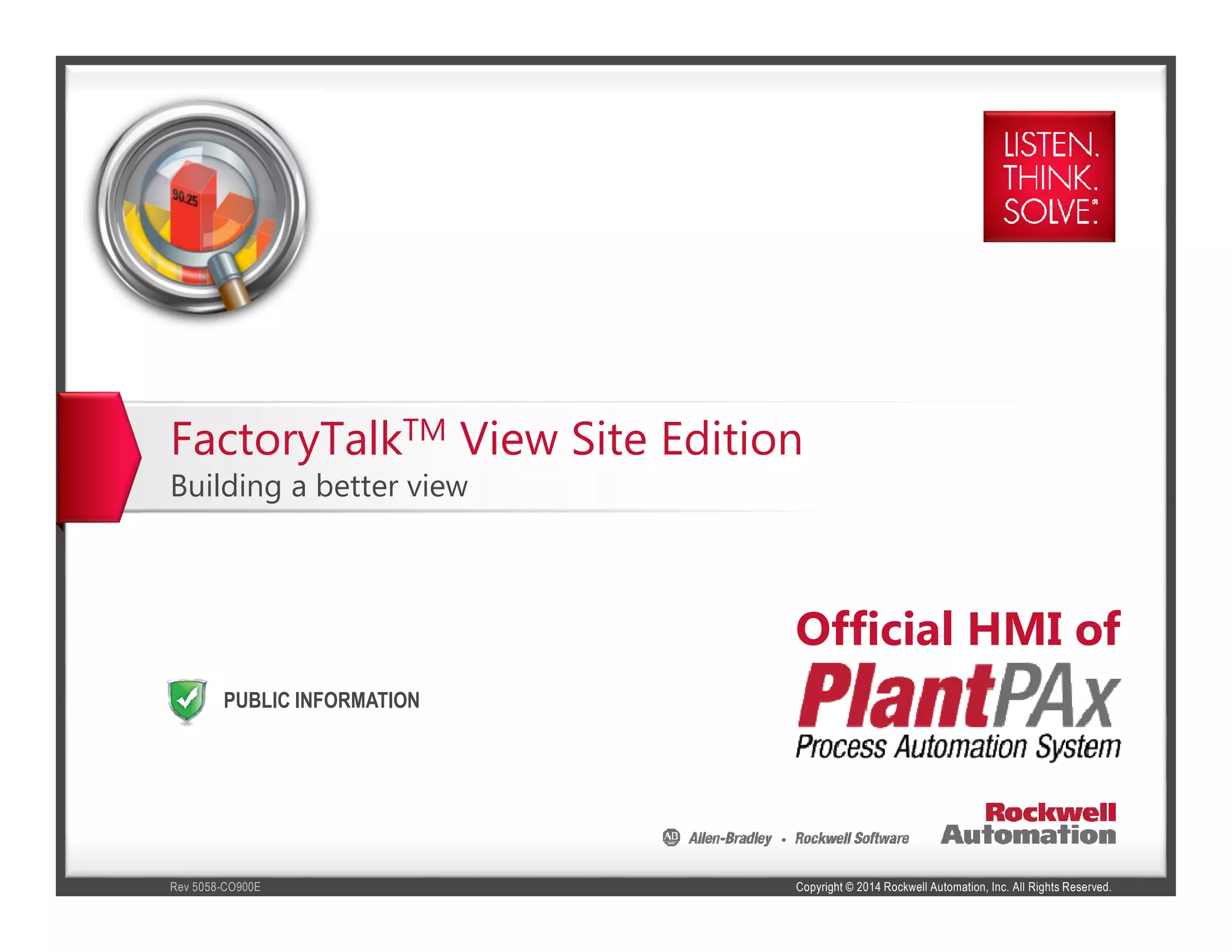 Copyright © 2014 Rockwell Automation, Inc. All Rights Reserved.Rev 5058-CO900E
PUBLIC INFORMATION
FactoryTalkTM View Site Edition
Building a better view
Official HMI of
 