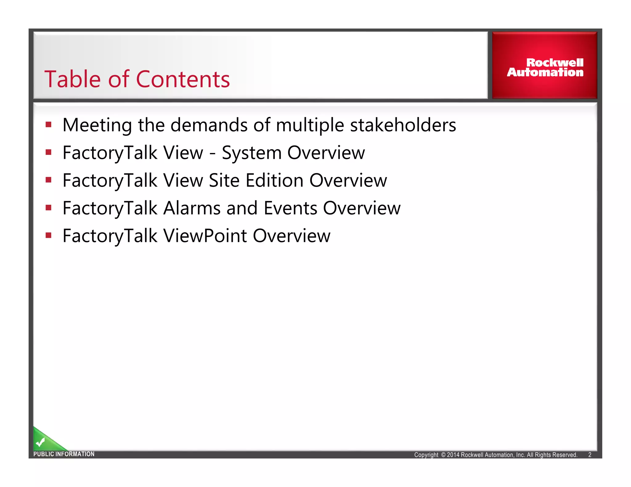Copyright © 2014 Rockwell Automation, Inc. All Rights Reserved.PUBLIC INFORMATION
Table of Contents
2
Meeting the demands of multiple stakeholders
FactoryTalk View - System Overview
FactoryTalk View Site Edition Overview
FactoryTalk Alarms and Events Overview
FactoryTalk ViewPoint Overview
 