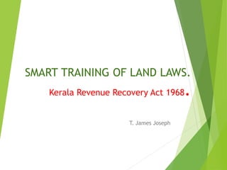 SMART TRAINING OF LAND LAWS.
Kerala Revenue Recovery Act 1968.
T. James Joseph
 