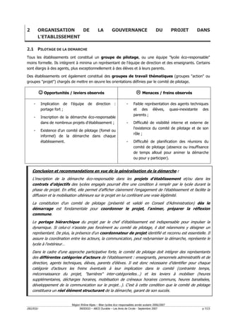 2         ORGANISATION    DE                    LA          GOUVERNANCE                        DU         PROJET   DANS
          L'ETABLISSEMENT

2.1 PILOTAGE DE LA DEMARCHE
Tous les établissements ont constitué un groupe de pilotage, ou une équipe "lycée éco-responsable"
moins formelle. Ils intègrent à minima un représentant de l'équipe de direction et des enseignants. Certains
sont élargis à des agents, plus exceptionnellement à des élèves et à leurs parents.

Des établissements ont également constitué des groupes de travail thématiques (groupes "action" ou
groupes "projet") chargés de mettre en œuvre les orientations définies par le comité de pilotage.

          ☺ Opportunités / leviers observés                                         Menaces / freins observés

    -      Implication de   l'équipe    de     direction      :         -    Faible représentation des agents techniques
           portage fort ;                                                    et des élèves, quasi-inexistante des
                                                                             parents ;
    -      Inscription de la démarche éco-responsable
           dans de nombreux projets d'établissement ;                   -    Difficulté de visibilité interne et externe de
                                                                             l'existence du comité de pilotage et de son
    -      Existence d'un comité de pilotage (fomel ou
                                                                             rôle ;
           informel) de la démarche dans chaque
           établissement.                                               -    Difficulté de planification des réunions du
                                                                             comité de pilotage (absence ou insuffisance
                                                                             de temps alloué pour animer la démarche
                                                                             ou pour y participer).


    Conclusion et recommandations en vue de la généralisation de la démarche :
    L'inscription de la démarche éco-responsable dans les projets d'établissement et/ou dans les
    contrats d'objectifs des lycées engagés pourrait être une condition à remplir par le lycée durant la
    phase de projet. En effet, elle permet d'afficher clairement l'engagement de l'établissement et facilite la
    diffusion et la mobilisation ultérieure sur le projet en lui conférant une vraie légitimité.
    La constitution d'un comité de pilotage (présenté et validé en Conseil d'Administration) dès le
    démarrage est fondamentale pour coordonner le projet, l'animer, préparer la réflexion
    commune.
    Le portage hiérarchique du projet par le chef d'établissement est indispensable pour impulser la
    dynamique. Si celui-ci n'assiste pas forcément au comité de pilotage, il doit néanmoins y désigner un
    représentant. De plus, la présence d'un coordonnateur de projet identifié et reconnu est essentielle. Il
    assure la coordination entre les acteurs, la communication, peut redynamiser la démarche, représente le
    lycée à l'extérieur…
    Dans le cadre d'une approche participative forte, le comité de pilotage doit intégrer des représentants
    des différentes catégories d'acteurs de l'établissement : enseignants, personnels administratifs et de
    direction, agents techniques, élèves, parents d'élèves. Il est donc nécessaire d'identifier pour chaque
    catégorie d'acteurs les freins éventuels à leur implication dans le comité (contrainte temps,
    méconnaissance du projet, "barrières" inter-catégorielles…) et les leviers à mobiliser (heures
    supplémentaires, décharges horaires, mobilisation de créneaux horaires communs, heures banalisées,
    développement de la communication sur le projet…). C'est à cette condition que le comité de pilotage
    constituera un réel élément structurant de la démarche, garant de son succès.


                            Région Rhône-Alpes – Bilan lycées éco–responsables année scolaire 2006/2007
D02/EGU                           INDDIGO – ABCD Durable – Les Amis de Circée - Septembre 2007                         p 7/23
 