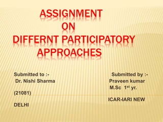 ASSIGNMENT
ON
DIFFERNT PARTICIPATORY
APPROACHES
Submitted to :- Submitted by :-
Dr. Nishi Sharma Praveen kumar
M.Sc 1st yr.
(21081)
ICAR-IARI NEW
DELHI
 
