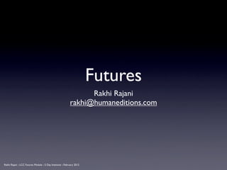 Futures
                                                                   Rakhi Rajani
                                                             rakhi@humaneditions.com




Rakhi Rajani :: LCC Futures Module :: 5 Day Intensive :: February 2012
 