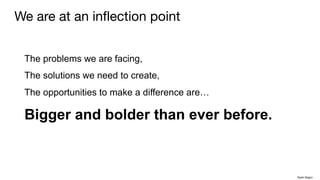 The problems we are facing,
The solutions we need to create,
The opportunities to make a difference are…
Bigger and bolder than ever before.
We are at an inflection point
Rakhi Rajani
 