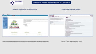 Acceso corporativo. OSI Donostia Acceso a través de Athens
https://donostialdea.osakidetza.eus/es/Docencia%20e%20investiga/CBB/Paginas/default.aspx https://my.openathens.net/
Acceso a las fuentes de información en Osakidetza
 