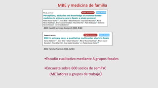 BMC Health Services Research 2009, 9:80
BMC Family Practice 2011, 12:84
•Estudio cualitativo mediante 8 grupos focales
•Encuesta sobre 600 socios de semFYC
(MF,Tutores y grupos de trabajo)
MBE y medicina de familia
 