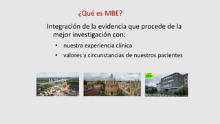 ¿Qué es MBE?
Integración de la evidencia que procede de la
mejor investigación con:
• nuestra experiencia clínica
• valores y circunstancias de nuestros pacientes
 