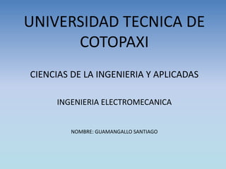 UNIVERSIDAD TECNICA DE
COTOPAXI
CIENCIAS DE LA INGENIERIA Y APLICADAS
INGENIERIA ELECTROMECANICA
NOMBRE: GUAMANGALLO SANTIAGO
 