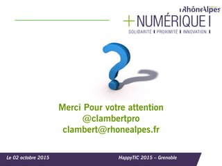 Le 02 octobre 2015 HappyTIC 2015 – Grenoble
Merci Pour votre attention
@clambertpro
clambert@rhonealpes.fr
 
