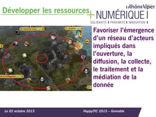 Développer les ressources
Le 02 octobre 2015 HappyTIC 2015 – Grenoble
Favoriser l’émergence
d’un réseau d’acteurs
impliqués dans
l’ouverture, la
diffusion, la collecte,
le traitement et la
médiation de la
donnée
 