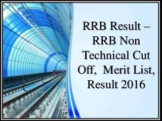 RRB Result –
RRB Non
Technical Cut
Off, Merit List,
Result 2016
 