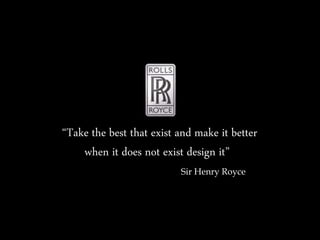 “Take the best that exist and make it better 
when it does not exist design it” 
Sir Henry Royce 
 