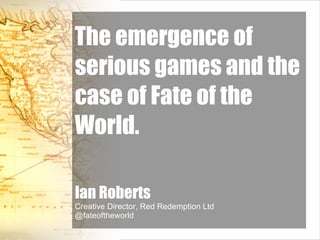 The emergence of serious games and the case of Fate of the World. Ian Roberts Creative Director, Red Redemption Ltd @fateoftheworld 