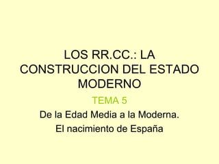 LOS RR.CC.: LA
CONSTRUCCION DEL ESTADO
MODERNO
TEMA 5
De la Edad Media a la Moderna.
El nacimiento de España

 