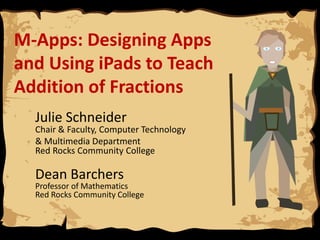 M-Apps: Designing Apps
and Using iPads to Teach
Addition of Fractions
Julie Schneider

Chair & Faculty, Computer Technology
& Multimedia Department
Red Rocks Community College

Dean Barchers

Professor of Mathematics
Red Rocks Community College

 