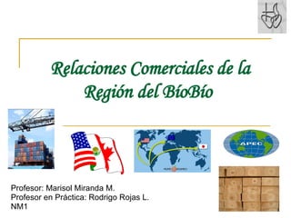 Relaciones Comerciales de la Región del BíoBío   Profesor: Marisol Miranda M. Profesor en Práctica: Rodrigo Rojas L. NM1 