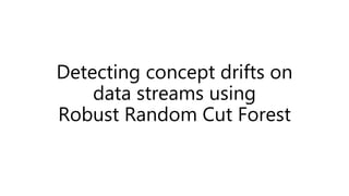 Detecting concept drifts on
data streams using
Robust Random Cut Forest
 