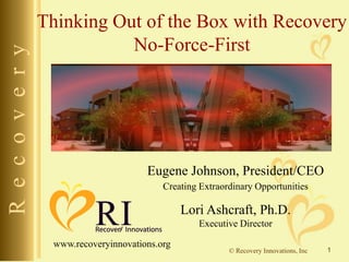 R e c o v e r y

Thinking Out of the Box with Recovery
No-Force-First

Eugene Johnson, President/CEO
Creating Extraordinary Opportunities

Lori Ashcraft, Ph.D.
Executive Director
www.recoveryinnovations.org

© Recovery Innovations, Inc

1

 