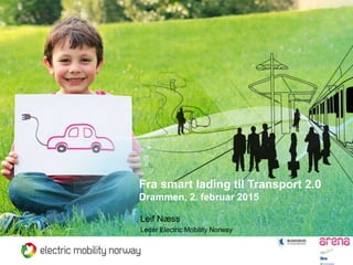 Fra smart lading til Transport 2.0
Drammen, 2. februar 2015
Leif Næss
Leder Electric Mobility Norway
 