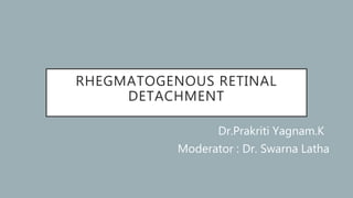 RHEGMATOGENOUS RETINAL
DETACHMENT
Dr.Prakriti Yagnam.K
Moderator : Dr. Swarna Latha
 