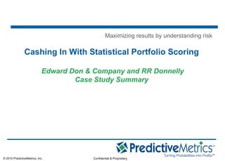 © 2010 PredictiveMetrics, Inc. Confidential & Proprietary
Cashing In With Statistical Portfolio Scoring
Edward Don & Company and RR Donnelly
Case Study Summary
Maximizing results by understanding risk
 